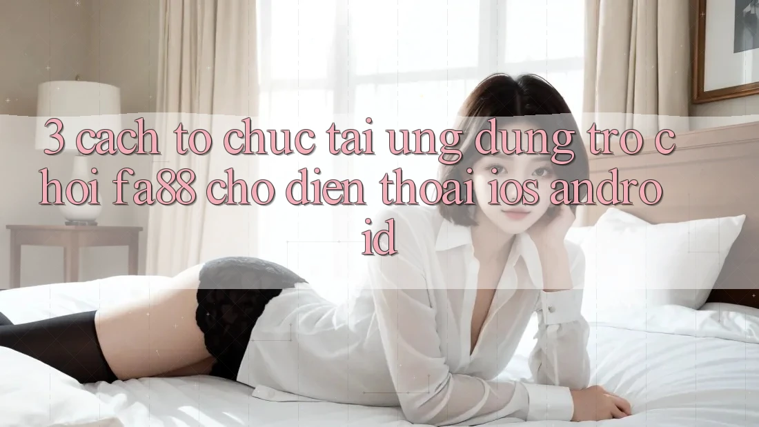 3. Cách tổ chức Tải Ứng Dụng Trò chơi FA88 Cho Điện Thoại (iOS & Android) 3. Cách tổ chức Tải Ứng Dụng Trò chơi FA88 Cho Điện Thoại (iOS & Android)