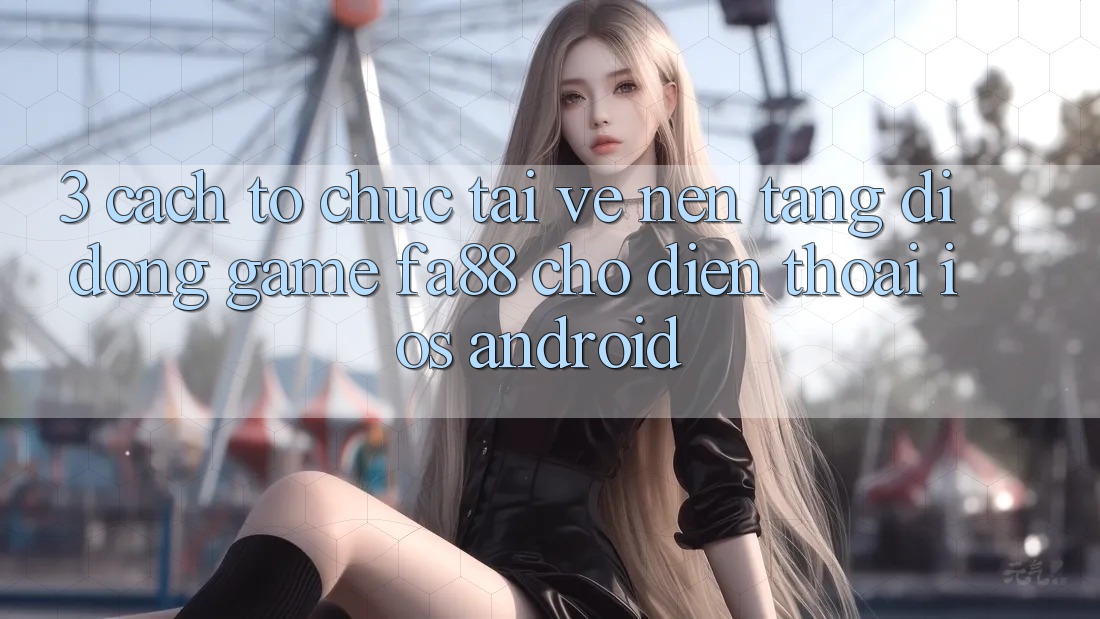 3. Cách tổ chức Tải về Nền tảng di động Game FA88 Cho Điện Thoại (iOS & Android)