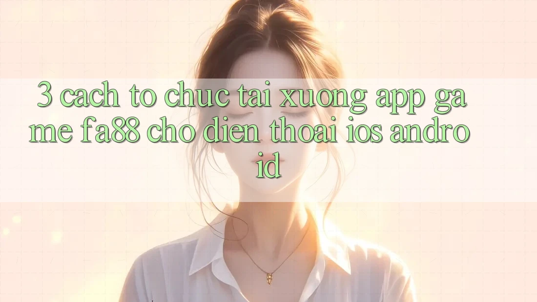 3. Cách tổ chức Tải xuống App Game FA88 Cho Điện Thoại (iOS & Android)
