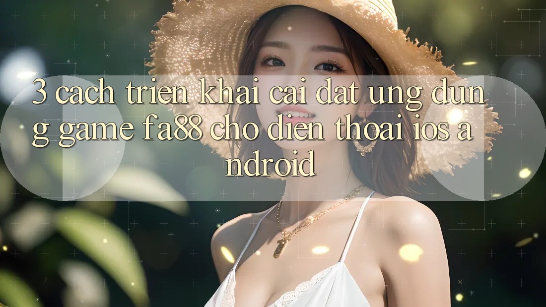 3. Cách triển khai Cài đặt Ứng Dụng Game FA88 Cho Điện Thoại (iOS & Android) 3. Cách triển khai Cài đặt Ứng Dụng Game FA88 Cho Điện Thoại (iOS & Android)