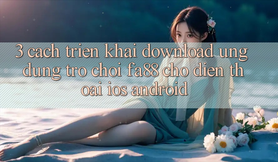 3. Cách triển khai Download Ứng Dụng Trò chơi FA88 Cho Điện Thoại (iOS & Android) 3. Cách triển khai Download Ứng Dụng Trò chơi FA88 Cho Điện Thoại (iOS & Android)