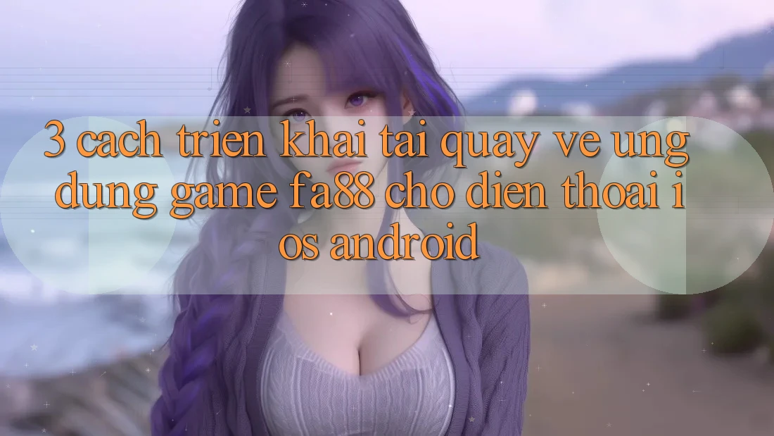 3. Cách triển khai Tải quay về Ứng Dụng Game FA88 Cho Điện Thoại (iOS & Android) 3. Cách triển khai Tải quay về Ứng Dụng Game FA88 Cho Điện Thoại (iOS & Android)