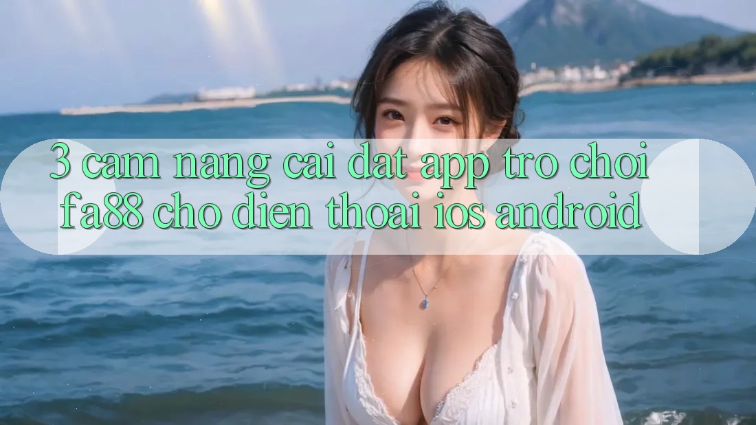 3. Cẩm nang Cài đặt App Trò chơi FA88 Cho Điện Thoại (iOS & Android) 3. Cẩm nang Cài đặt App Trò chơi FA88 Cho Điện Thoại (iOS & Android)