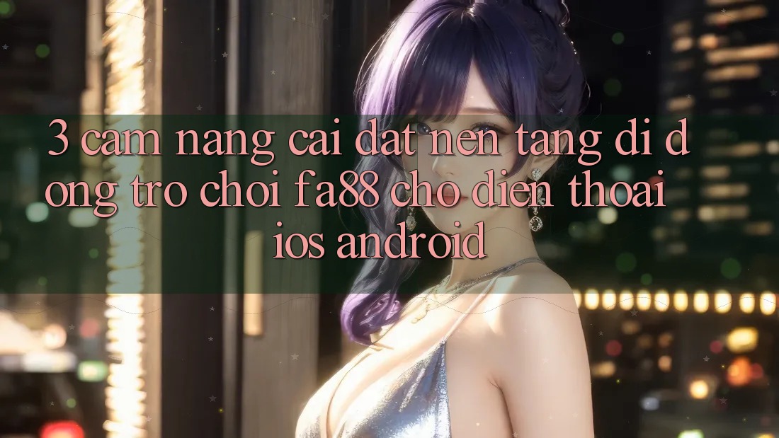 3. Cẩm nang Cài đặt Nền tảng di động Trò chơi FA88 Cho Điện Thoại (iOS & Android) 3. Cẩm nang Cài đặt Nền tảng di động Trò chơi FA88 Cho Điện Thoại (iOS & Android)