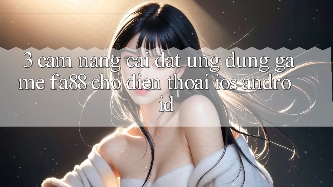 3. Cẩm nang Cài đặt Ứng Dụng Game FA88 Cho Điện Thoại (iOS & Android) 3. Cẩm nang Cài đặt Ứng Dụng Game FA88 Cho Điện Thoại (iOS & Android)