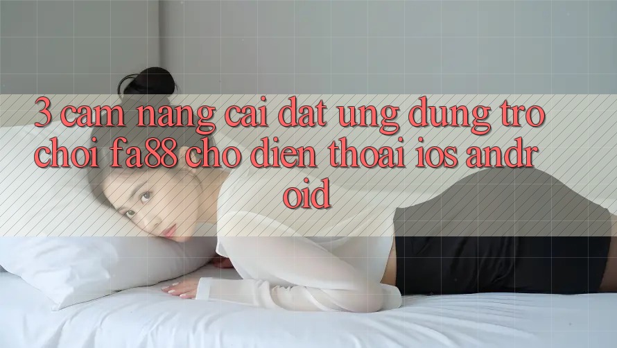 3. Cẩm nang Cài đặt Ứng Dụng Trò chơi FA88 Cho Điện Thoại (iOS & Android)