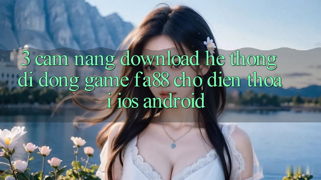 3. Cẩm nang Download Hệ thống di động Game FA88 Cho Điện Thoại (iOS & Android) 3. Cẩm nang Download Hệ thống di động Game FA88 Cho Điện Thoại (iOS & Android)