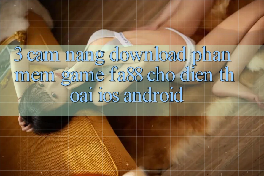 3. Cẩm nang Download Phần mềm Game FA88 Cho Điện Thoại (iOS & Android) 3. Cẩm nang Download Phần mềm Game FA88 Cho Điện Thoại (iOS & Android)
