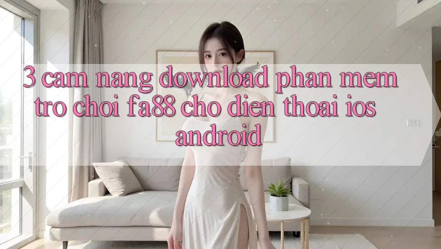 3. Cẩm nang Download Phần mềm Trò chơi FA88 Cho Điện Thoại (iOS & Android) 3. Cẩm nang Download Phần mềm Trò chơi FA88 Cho Điện Thoại (iOS & Android)