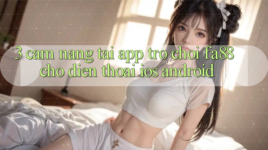 3. Cẩm nang Tải App Trò chơi FA88 Cho Điện Thoại (iOS & Android) 3. Cẩm nang Tải App Trò chơi FA88 Cho Điện Thoại (iOS & Android)