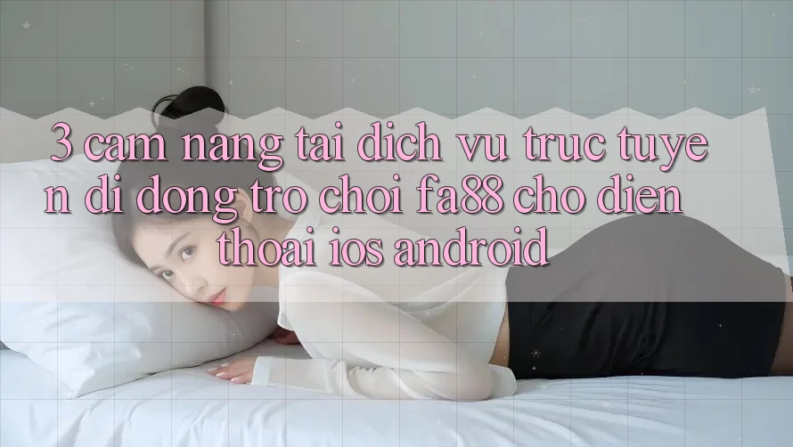 3. Cẩm nang Tải Dịch vụ trực tuyến di động Trò chơi FA88 Cho Điện Thoại (iOS & Android) 3. Cẩm nang Tải Dịch vụ trực tuyến di động Trò chơi FA88 Cho Điện Thoại (iOS & Android)