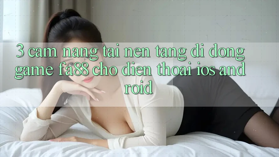 3. Cẩm nang Tải Nền tảng di động Game FA88 Cho Điện Thoại (iOS & Android) 3. Cẩm nang Tải Nền tảng di động Game FA88 Cho Điện Thoại (iOS & Android)