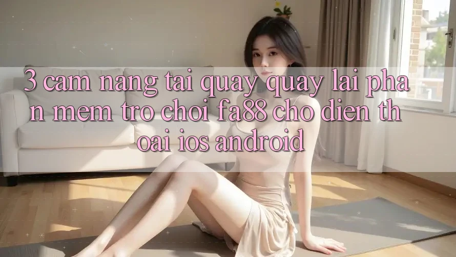 3. Cẩm nang Tải quay quay lại Phần mềm Trò chơi FA88 Cho Điện Thoại (iOS & Android)
