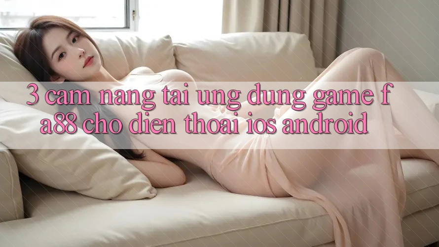 3. Cẩm nang Tải Ứng Dụng Game FA88 Cho Điện Thoại (iOS & Android) 3. Cẩm nang Tải Ứng Dụng Game FA88 Cho Điện Thoại (iOS & Android)