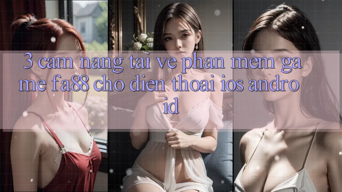 3. Cẩm nang Tải về Phần mềm Game FA88 Cho Điện Thoại (iOS & Android)