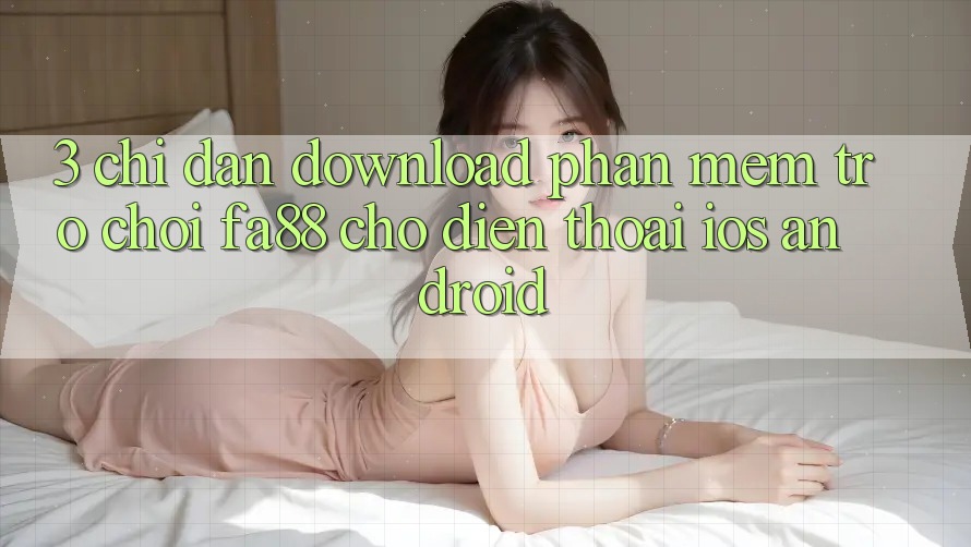 3. Chỉ dẫn Download Phần mềm Trò chơi FA88 Cho Điện Thoại (iOS & Android)