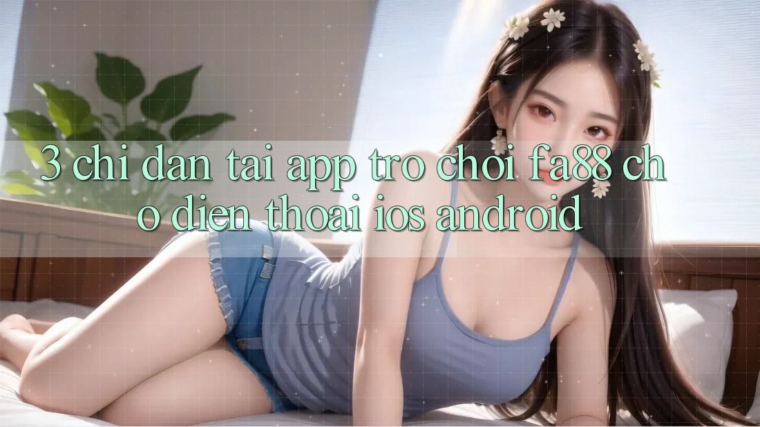 3. Chỉ dẫn Tải App Trò chơi FA88 Cho Điện Thoại (iOS & Android) 3. Chỉ dẫn Tải App Trò chơi FA88 Cho Điện Thoại (iOS & Android)