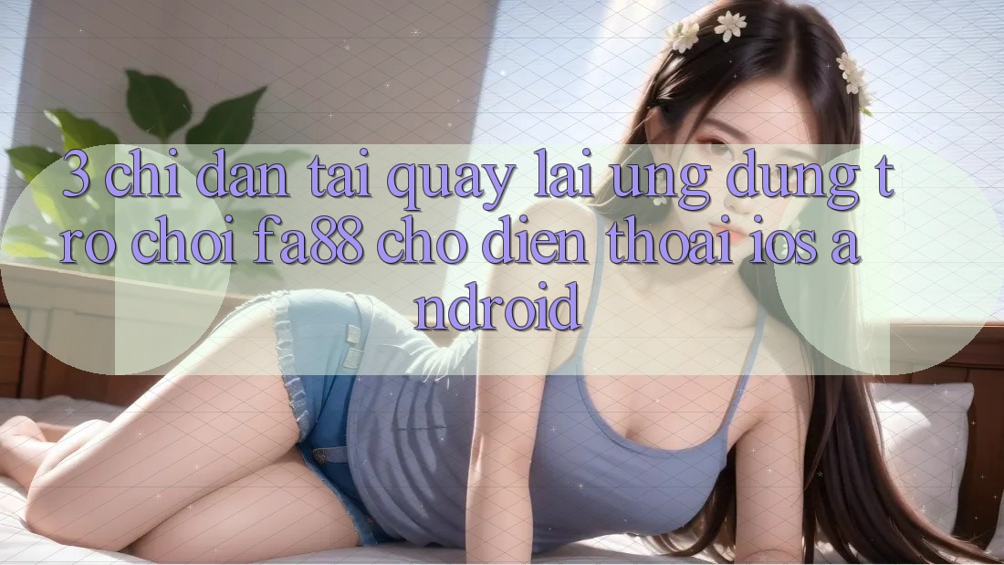3. Chỉ dẫn Tải quay lại Ứng Dụng Trò chơi FA88 Cho Điện Thoại (iOS & Android) 3. Chỉ dẫn Tải quay lại Ứng Dụng Trò chơi FA88 Cho Điện Thoại (iOS & Android)