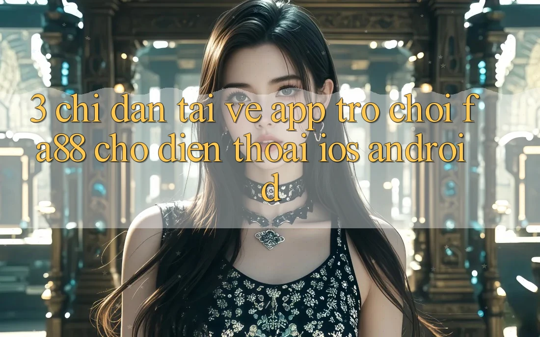 3. Chỉ dẫn Tải về App Trò chơi FA88 Cho Điện Thoại (iOS & Android) 3. Chỉ dẫn Tải về App Trò chơi FA88 Cho Điện Thoại (iOS & Android)