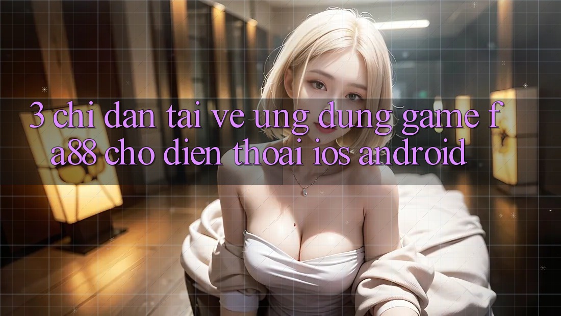 3. Chỉ dẫn Tải về Ứng Dụng Game FA88 Cho Điện Thoại (iOS & Android) 3. Chỉ dẫn Tải về Ứng Dụng Game FA88 Cho Điện Thoại (iOS & Android)