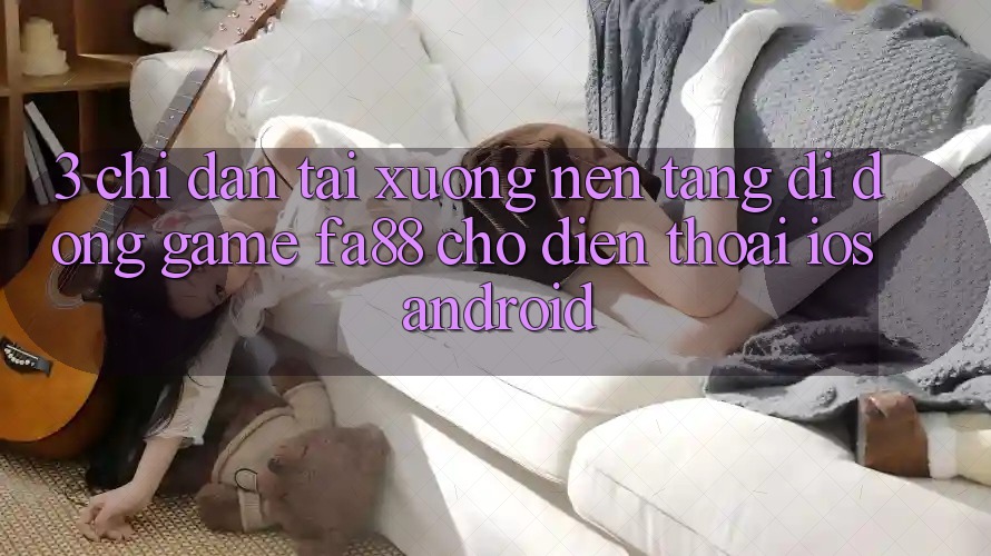 3. Chỉ dẫn Tải xuống Nền tảng di động Game FA88 Cho Điện Thoại (iOS & Android) 3. Chỉ dẫn Tải xuống Nền tảng di động Game FA88 Cho Điện Thoại (iOS & Android)