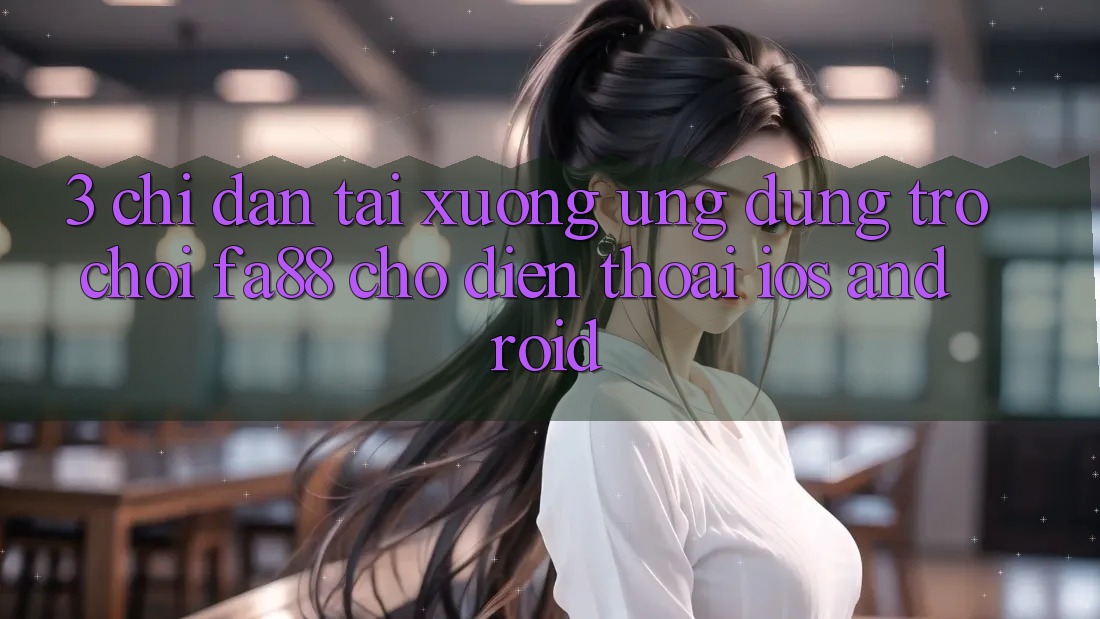 3. Chỉ dẫn Tải xuống Ứng dụng Trò chơi FA88 Cho Điện Thoại (iOS & Android)