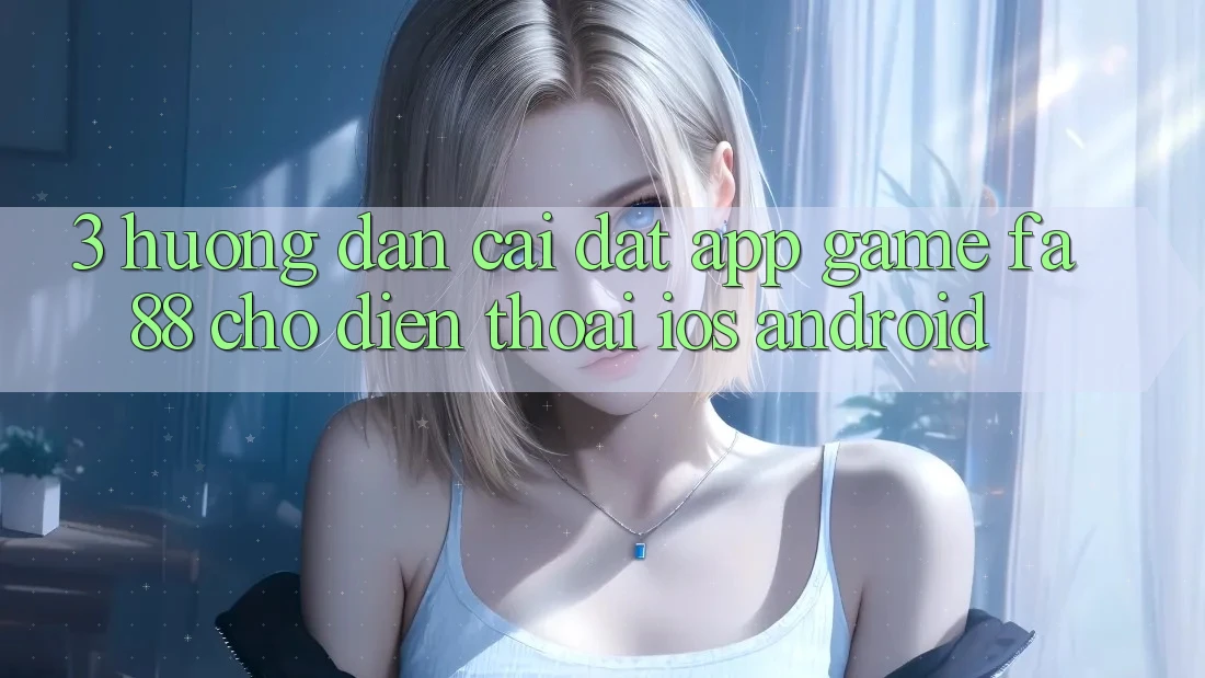 3. Hướng Dẫn Cài đặt App Game FA88 Cho Điện Thoại (iOS & Android) 3. Hướng Dẫn Cài đặt App Game FA88 Cho Điện Thoại (iOS & Android)