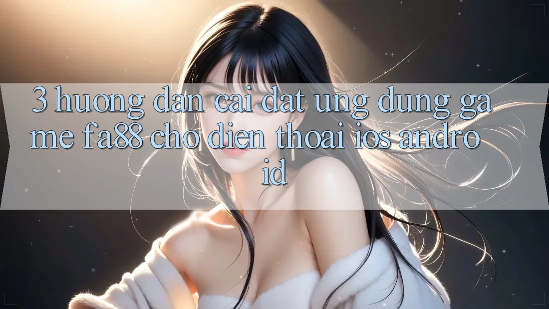 3. Hướng Dẫn Cài đặt Ứng Dụng Game FA88 Cho Điện Thoại (iOS & Android) 3. Hướng Dẫn Cài đặt Ứng Dụng Game FA88 Cho Điện Thoại (iOS & Android)