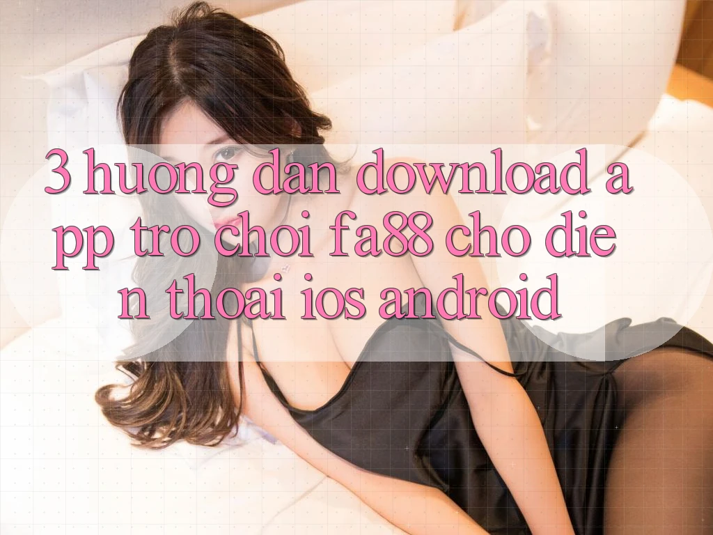 3. Hướng Dẫn Download App Trò chơi FA88 Cho Điện Thoại (iOS & Android) 3. Hướng Dẫn Download App Trò chơi FA88 Cho Điện Thoại (iOS & Android)