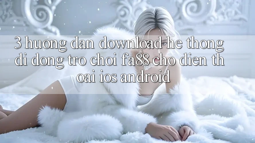 3. Hướng dẫn Download Hệ thống di động Trò chơi FA88 Cho Điện Thoại (iOS & Android) 3. Hướng dẫn Download Hệ thống di động Trò chơi FA88 Cho Điện Thoại (iOS & Android)
