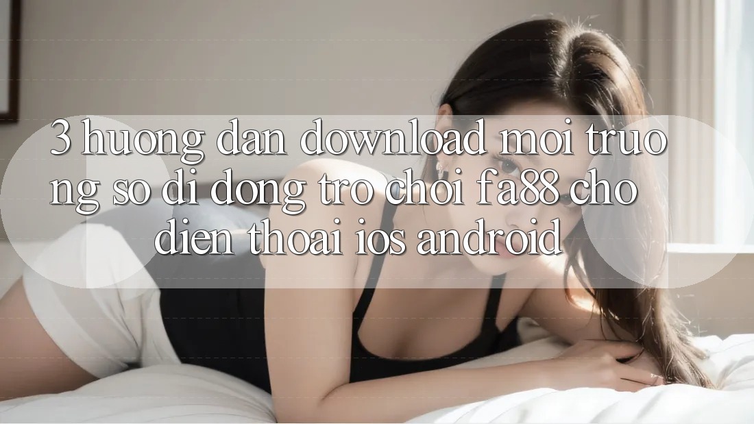 3. Hướng Dẫn Download Môi trường số di động Trò chơi FA88 Cho Điện Thoại (iOS & Android) 3. Hướng Dẫn Download Môi trường số di động Trò chơi FA88 Cho Điện Thoại (iOS & Android)