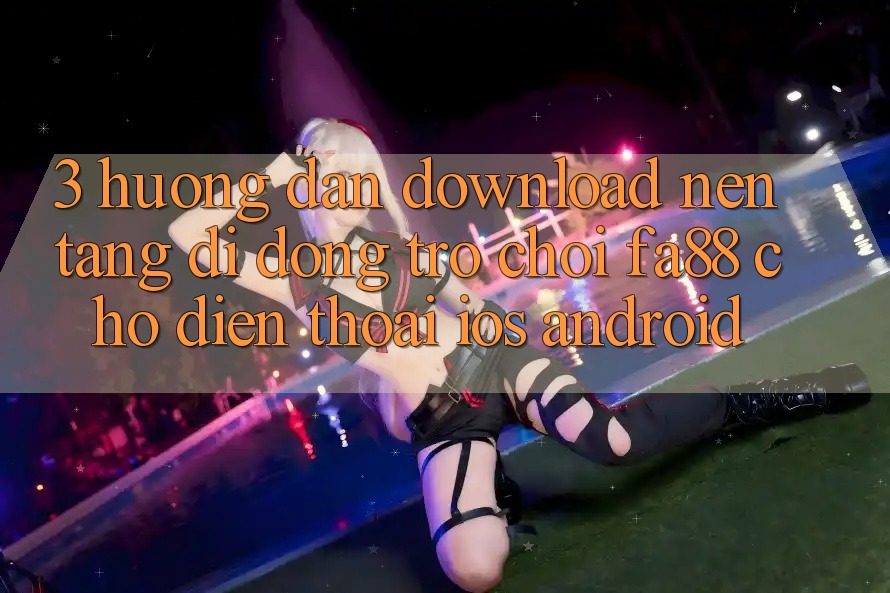 3. Hướng Dẫn Download Nền tảng di động Trò chơi FA88 Cho Điện Thoại (iOS & Android) 3. Hướng Dẫn Download Nền tảng di động Trò chơi FA88 Cho Điện Thoại (iOS & Android)