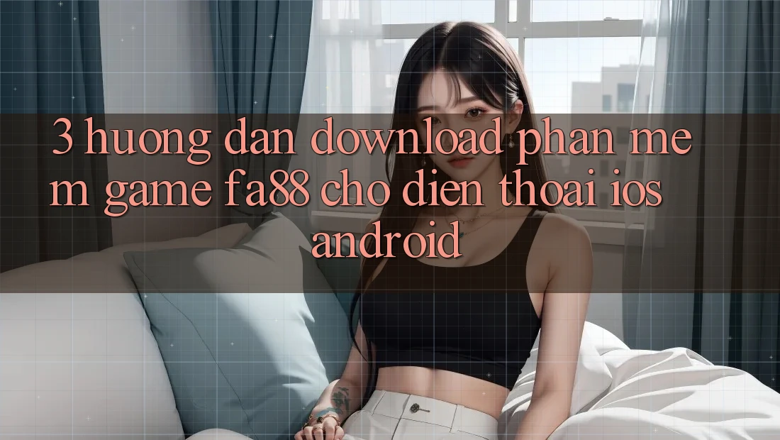 3. Hướng dẫn Download Phần mềm Game FA88 Cho Điện Thoại (iOS & Android) 3. Hướng dẫn Download Phần mềm Game FA88 Cho Điện Thoại (iOS & Android)