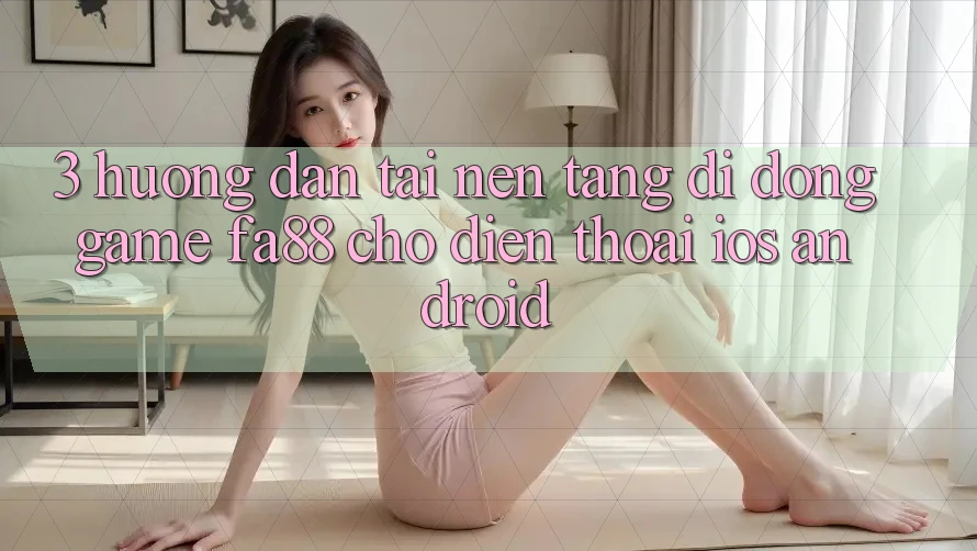 3. Hướng Dẫn Tải Nền tảng di động Game FA88 Cho Điện Thoại (iOS & Android)