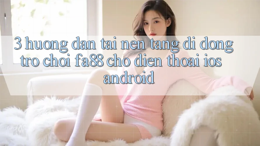 3. Hướng Dẫn Tải Nền tảng di động Trò chơi FA88 Cho Điện Thoại (iOS & Android) 3. Hướng Dẫn Tải Nền tảng di động Trò chơi FA88 Cho Điện Thoại (iOS & Android)