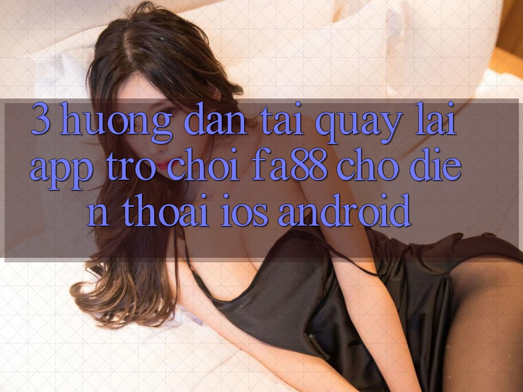 3. Hướng Dẫn Tải quay lại App Trò chơi FA88 Cho Điện Thoại (iOS & Android)