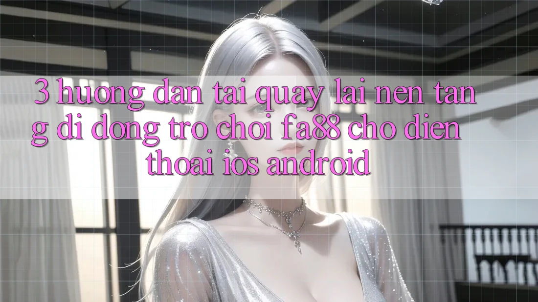 3. Hướng Dẫn Tải quay lại Nền tảng di động Trò chơi FA88 Cho Điện Thoại (iOS & Android)