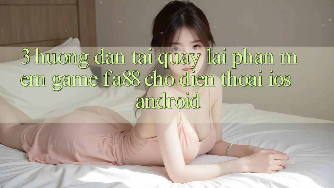 3. Hướng Dẫn Tải quay lại Phần mềm Game FA88 Cho Điện Thoại (iOS & Android) 3. Hướng Dẫn Tải quay lại Phần mềm Game FA88 Cho Điện Thoại (iOS & Android)