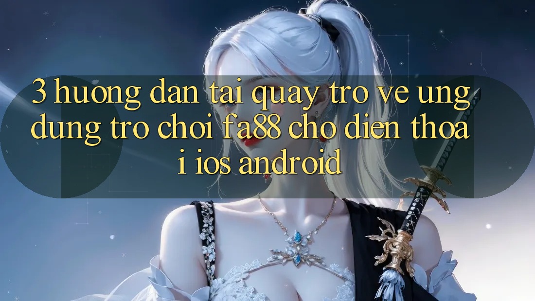 3. Hướng dẫn Tải quay trở về Ứng Dụng Trò chơi FA88 Cho Điện Thoại (iOS & Android) 3. Hướng dẫn Tải quay trở về Ứng Dụng Trò chơi FA88 Cho Điện Thoại (iOS & Android)