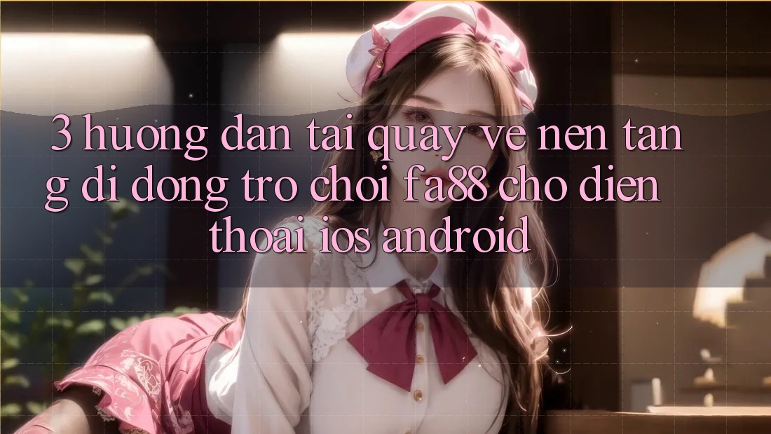 3. Hướng Dẫn Tải quay về Nền tảng di động Trò chơi FA88 Cho Điện Thoại (iOS & Android) 3. Hướng Dẫn Tải quay về Nền tảng di động Trò chơi FA88 Cho Điện Thoại (iOS & Android)
