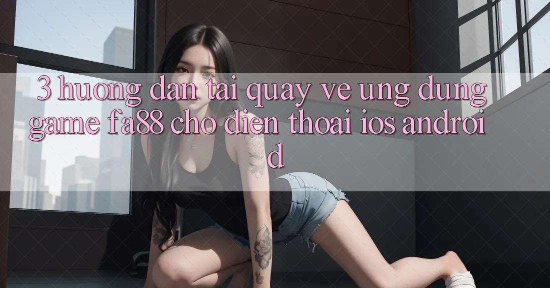 3. Hướng Dẫn Tải quay về Ứng Dụng Game FA88 Cho Điện Thoại (iOS & Android)
