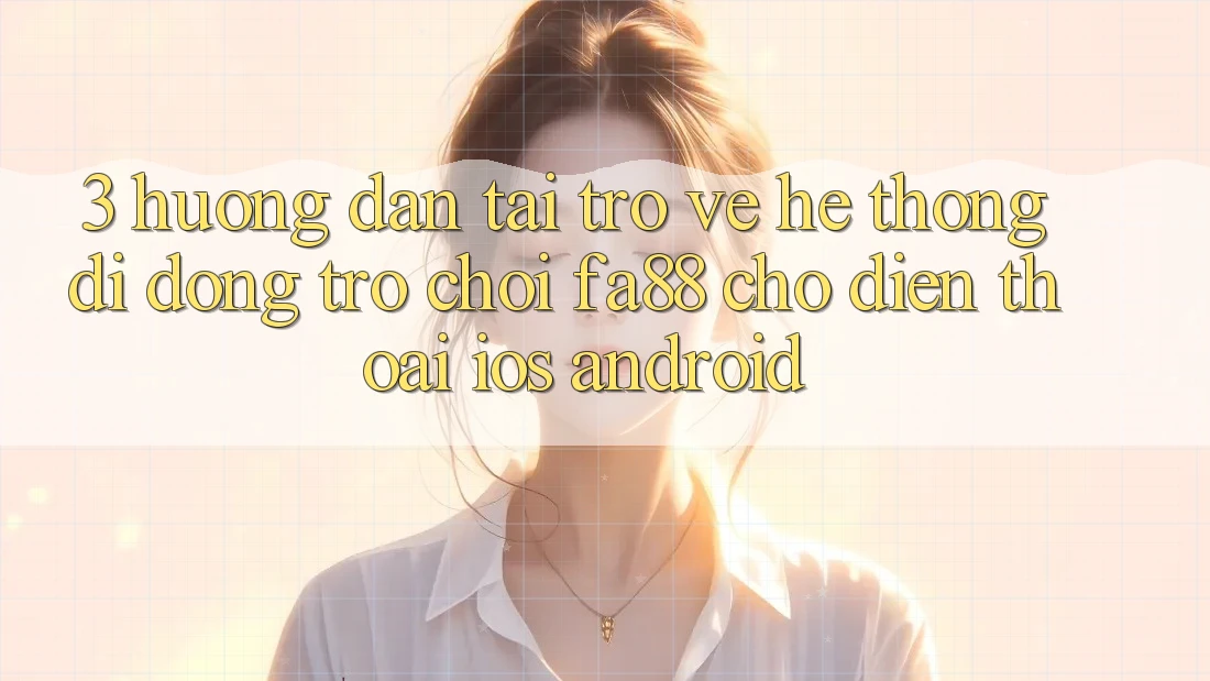 3. Hướng Dẫn Tải trở về Hệ thống di động Trò chơi FA88 Cho Điện Thoại (iOS & Android) 3. Hướng Dẫn Tải trở về Hệ thống di động Trò chơi FA88 Cho Điện Thoại (iOS & Android)