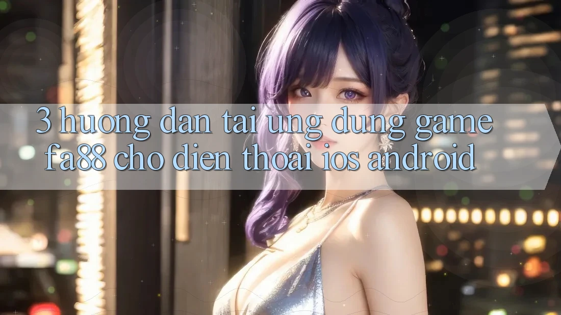 3. Hướng Dẫn Tải Ứng Dụng Game FA88 Cho Điện Thoại (iOS & Android) 3. Hướng Dẫn Tải Ứng Dụng Game FA88 Cho Điện Thoại (iOS & Android)