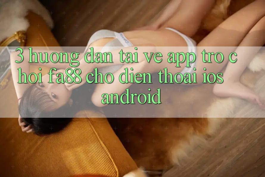 3. Hướng dẫn Tải về App Trò chơi FA88 Cho Điện Thoại (iOS & Android) 3. Hướng dẫn Tải về App Trò chơi FA88 Cho Điện Thoại (iOS & Android)