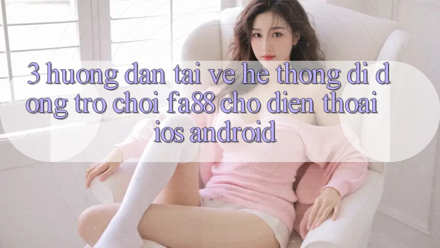 3. Hướng Dẫn Tải về Hệ thống di động Trò chơi FA88 Cho Điện Thoại (iOS & Android) 3. Hướng Dẫn Tải về Hệ thống di động Trò chơi FA88 Cho Điện Thoại (iOS & Android)