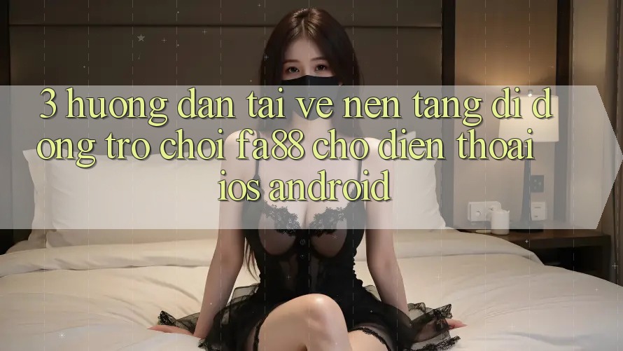 3. Hướng Dẫn Tải về Nền tảng di động Trò chơi FA88 Cho Điện Thoại (iOS & Android) 3. Hướng Dẫn Tải về Nền tảng di động Trò chơi FA88 Cho Điện Thoại (iOS & Android)