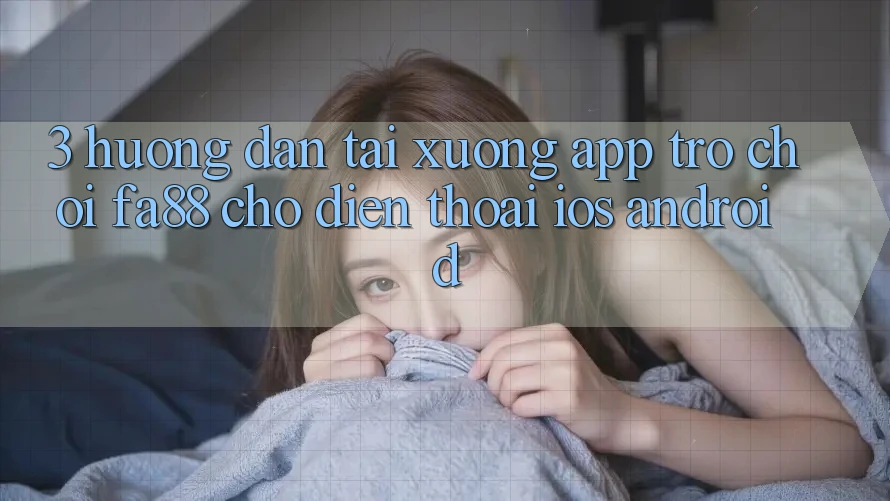 3. Hướng Dẫn Tải xuống App Trò chơi FA88 Cho Điện Thoại (iOS & Android) 3. Hướng Dẫn Tải xuống App Trò chơi FA88 Cho Điện Thoại (iOS & Android)