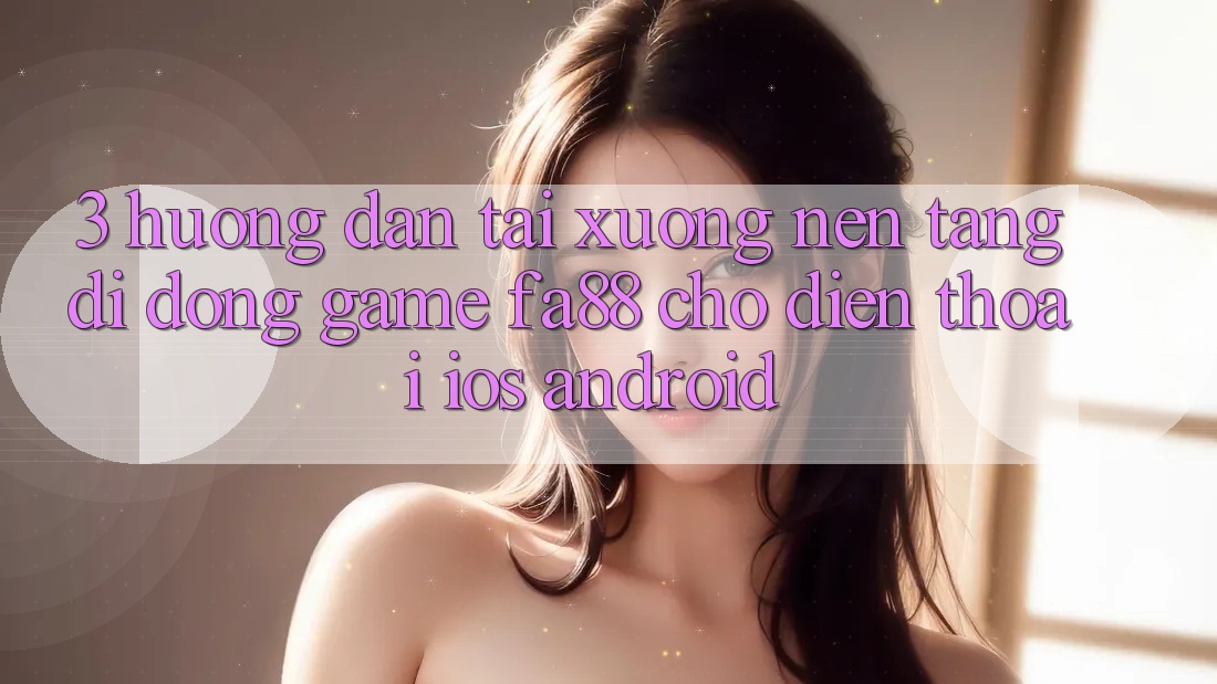 3. Hướng Dẫn Tải xuống Nền tảng di động Game FA88 Cho Điện Thoại (iOS & Android) 3. Hướng Dẫn Tải xuống Nền tảng di động Game FA88 Cho Điện Thoại (iOS & Android)