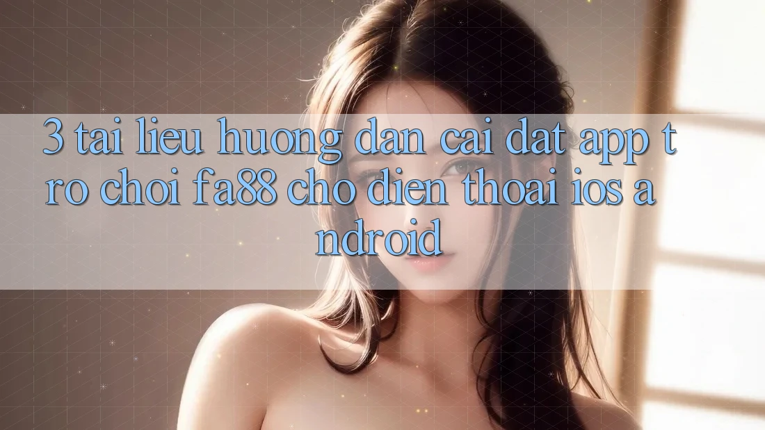 3. Tài liệu hướng dẫn Cài đặt App Trò chơi FA88 Cho Điện Thoại (iOS & Android) 3. Tài liệu hướng dẫn Cài đặt App Trò chơi FA88 Cho Điện Thoại (iOS & Android)