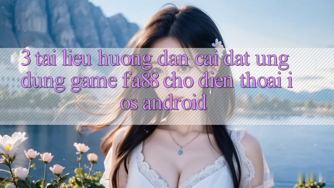 3. Tài liệu hướng dẫn Cài đặt Ứng Dụng Game FA88 Cho Điện Thoại (iOS & Android) 3. Tài liệu hướng dẫn Cài đặt Ứng Dụng Game FA88 Cho Điện Thoại (iOS & Android)